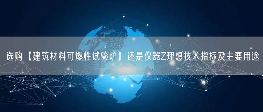 選購【建筑材料可燃性試驗爐】還是儀器Z理想技術(shù)指標(biāo)及主要用途(圖1)