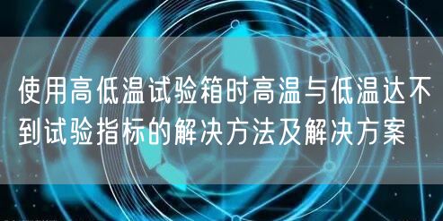 使用高低溫試驗(yàn)箱時高溫與低溫達(dá)不到試驗(yàn)指標(biāo)的解決方法及解決方案(圖1)