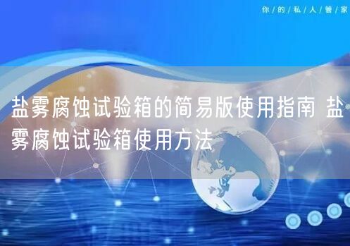 鹽霧腐蝕試驗(yàn)箱的簡(jiǎn)易版使用指南 鹽霧腐蝕試驗(yàn)箱使用方法(圖1) 鹽霧腐蝕試驗(yàn)箱的簡(jiǎn)易版使用指南 鹽霧腐蝕試驗(yàn)箱使用方法(圖1)