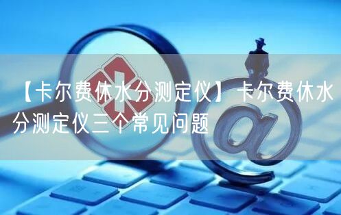 【卡爾費(fèi)休水分測(cè)定儀】卡爾費(fèi)休水分測(cè)定儀三個(gè)常見問題(圖1)