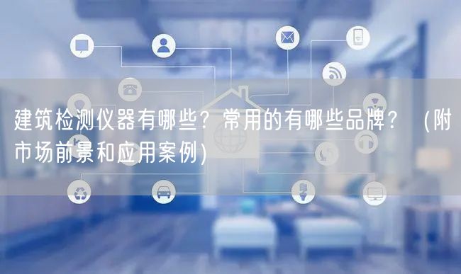 建筑檢測(cè)儀器有哪些？常用的有哪些品牌？（附市場(chǎng)前景和應(yīng)用案例）(圖1)